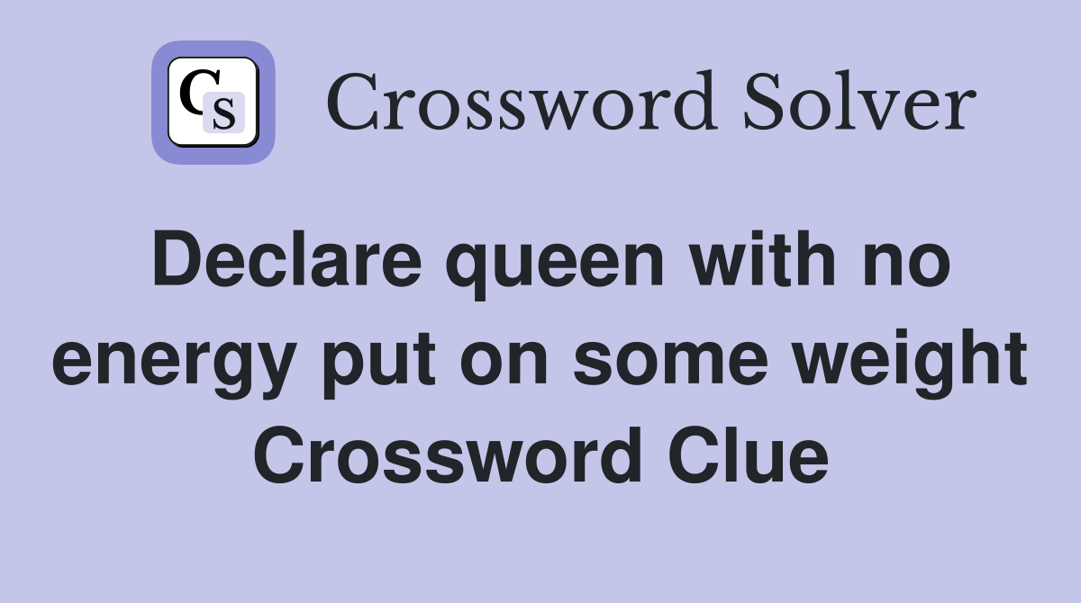 Declare queen with no energy put on some weight Crossword Clue